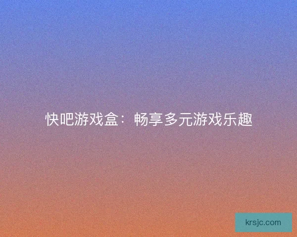 快吧游戏盒：畅享多元游戏乐趣
