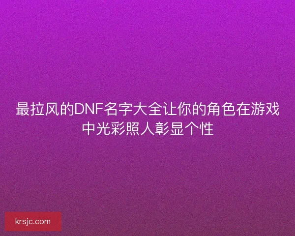 最拉风的DNF名字大全让你的角色在游戏中光彩照人彰显个性
