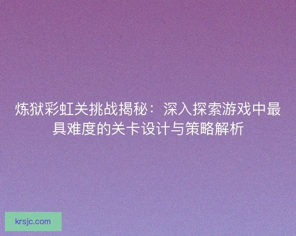 炼狱彩虹关挑战揭秘：深入探索游戏中最具难度的关卡设计与策略解析