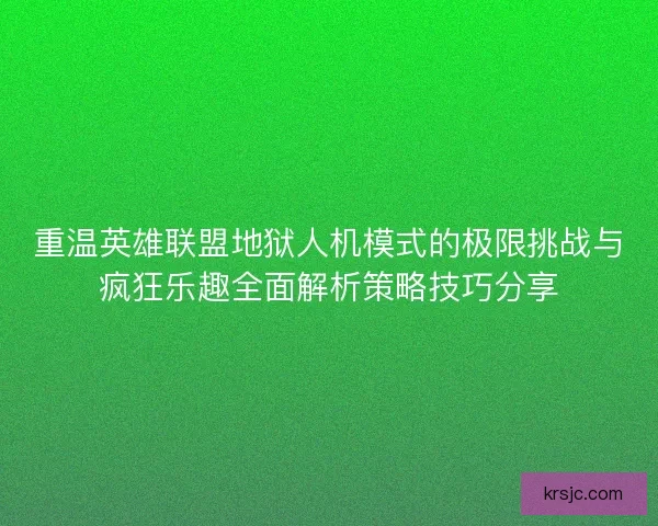 重温英雄联盟地狱人机模式的极限挑战与疯狂乐趣全面解析策略技巧分享
