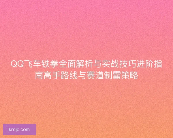 QQ飞车铁拳全面解析与实战技巧进阶指南高手路线与赛道制霸策略
