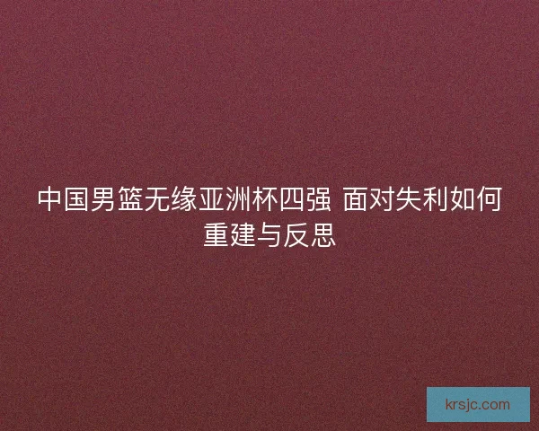 中国男篮无缘亚洲杯四强 面对失利如何重建与反思