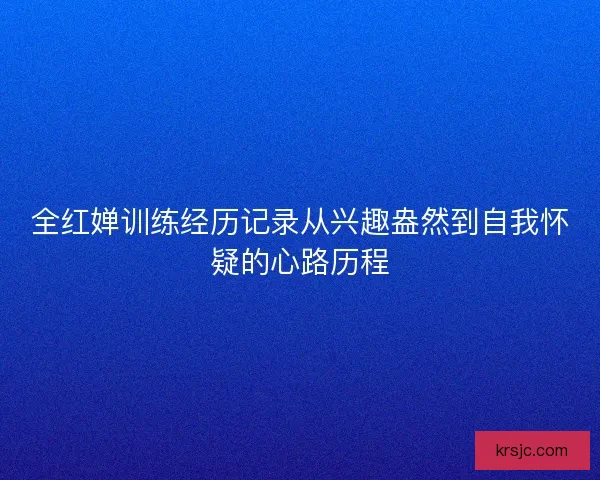 全红婵训练经历记录从兴趣盎然到自我怀疑的心路历程