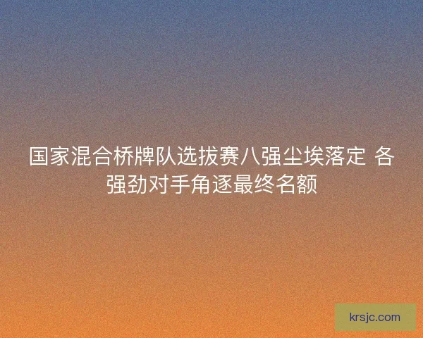 国家混合桥牌队选拔赛八强尘埃落定 各强劲对手角逐最终名额