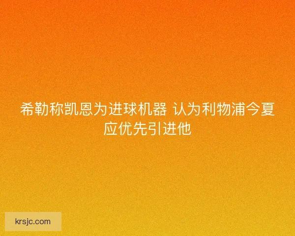 希勒称凯恩为进球机器 认为利物浦今夏应优先引进他
