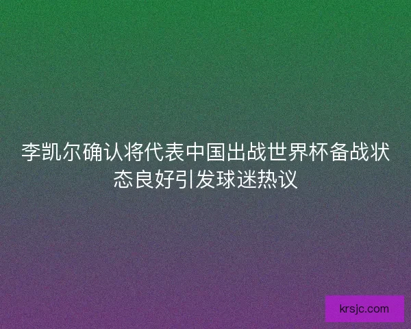 李凯尔确认将代表中国出战世界杯备战状态良好引发球迷热议