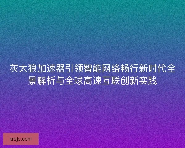 灰太狼加速器引领智能网络畅行新时代全景解析与全球高速互联创新实践