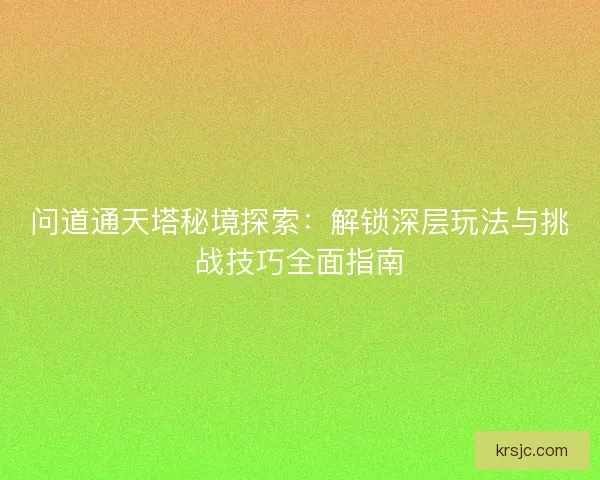 问道通天塔秘境探索：解锁深层玩法与挑战技巧全面指南